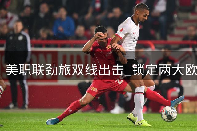 美职联劲旅双线出击 锁定两大欧洲联赛锋霸