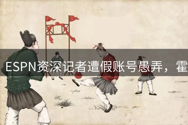 ESPN资深记者遭假账号愚弄，霍勒迪买断传闻引发乌龙事件